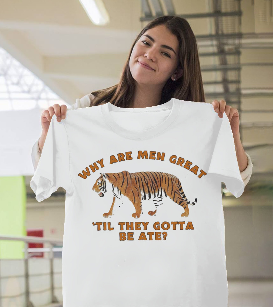 Why Are Men Great 'Til They Gotta Be Ate Tiger T-Shirt