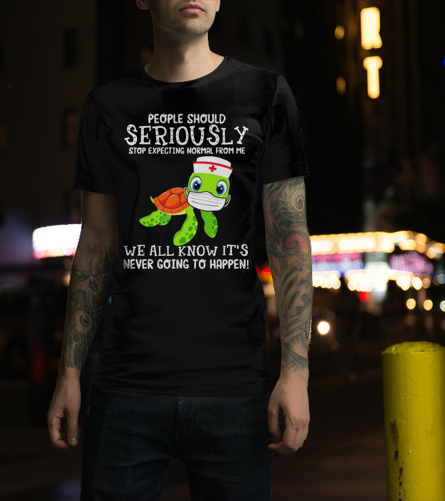 People Should Seriously Stop Expecting Normal Turtle Nurse We All Know It's Never Going To Happen T-Shirt