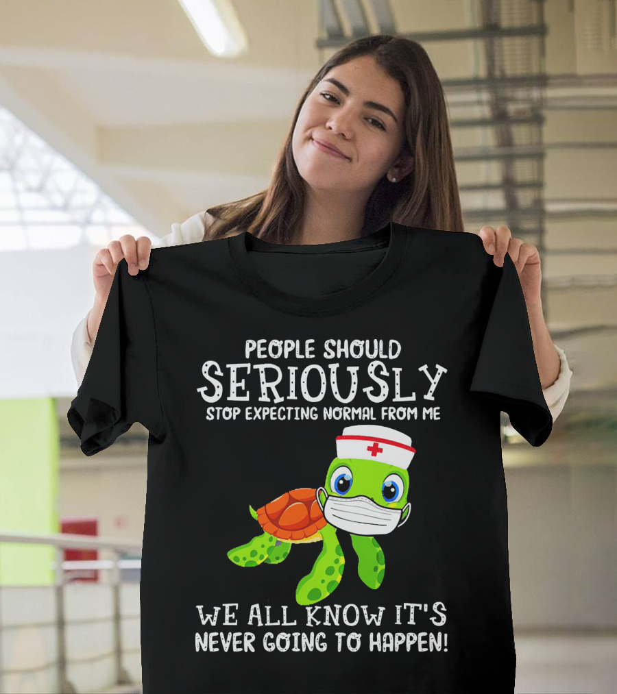 People Should Seriously Stop Expecting Normal Turtle Nurse We All Know It's Never Going To Happen T-Shirt