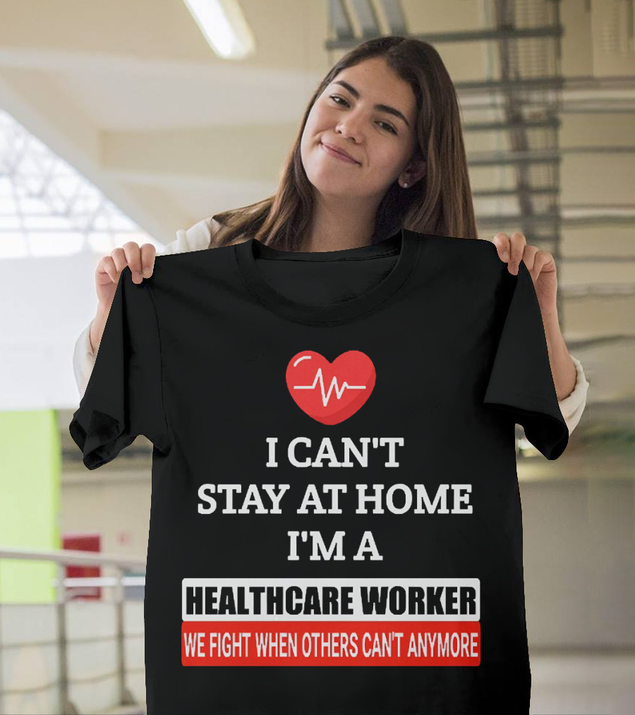 I Can't Stay at Home I'm a Healthcare Worker We Fight When Others Can't Anymore T-Shirt