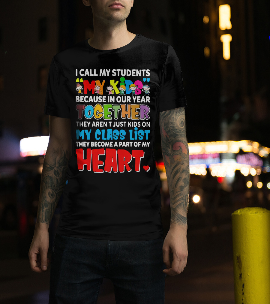 I Call My Students My Kids Because In Our Year Together They Aren't Just Kids On My Class List They Become A Part Of My Heart T-Shirt