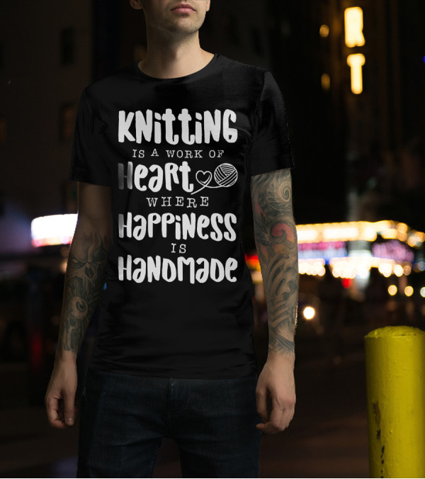 Knitting Is A Work Of Heart Where Happiness Is Handmade With Yarn And Heart Image T-Shirt