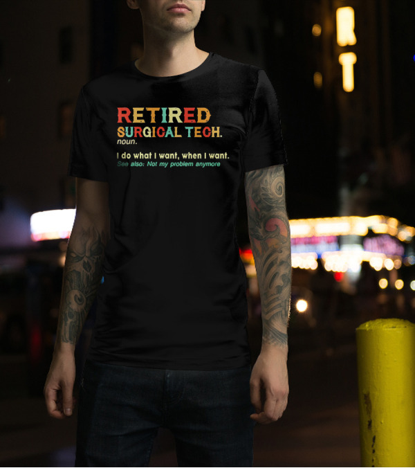 RETIRED SURGICAL TECH Noun I Do What I Want When I Want See Also Not My Problem Anymore T-Shirt