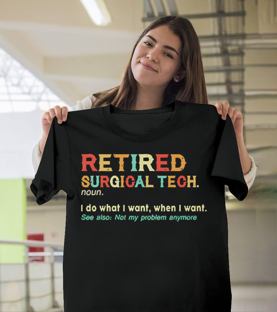 RETIRED SURGICAL TECH Noun I Do What I Want When I Want See Also Not My Problem Anymore T-Shirt