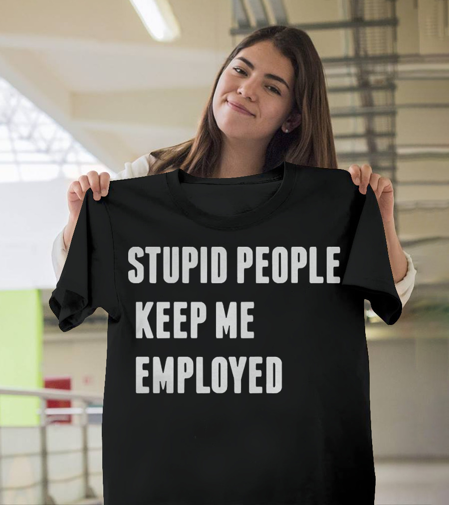 STUPID PEOPLE KEEP ME EMPLOYED T-Shirt
