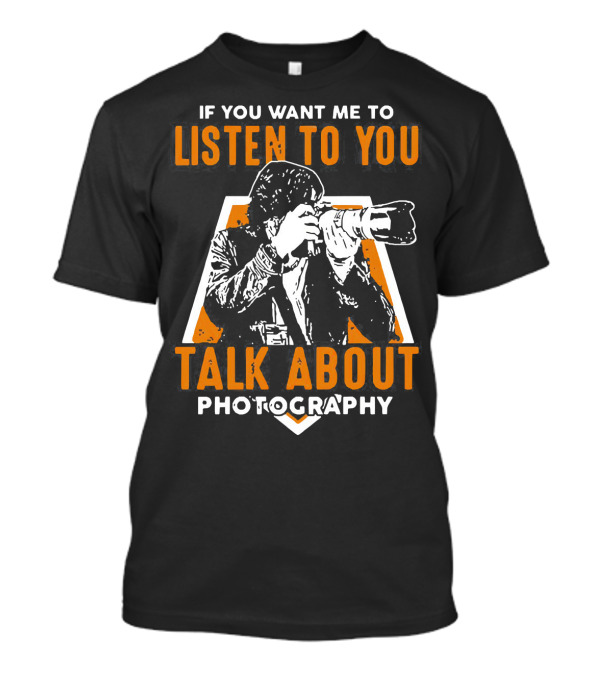 If You Want Me To Listen To You Talk About Photography T-Shirt