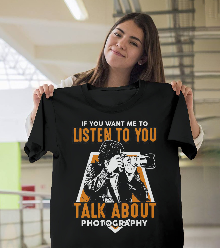 If You Want Me to Listen to You Talk About Photography T-Shirt