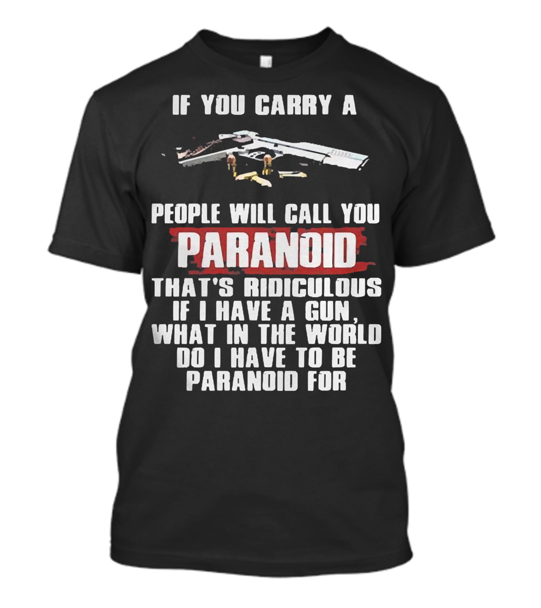 If You Carry A Gun People Will Call You Paranoid That's Ridiculous If I Have A Gun What In The World Do I Have To Be Paranoid For T-Shirt