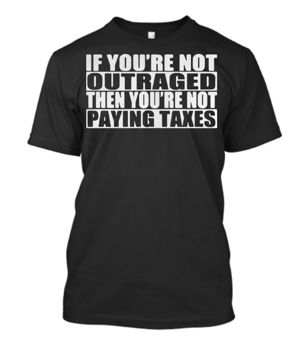 If You're Not Outraged Then You're Not Paying Taxes T-Shirt