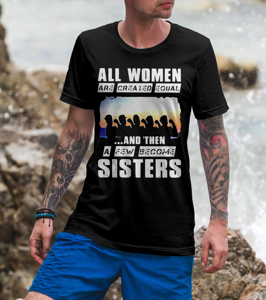 All Women Are Created Equal And Then A Few Become Sisters Fist T-Shirt