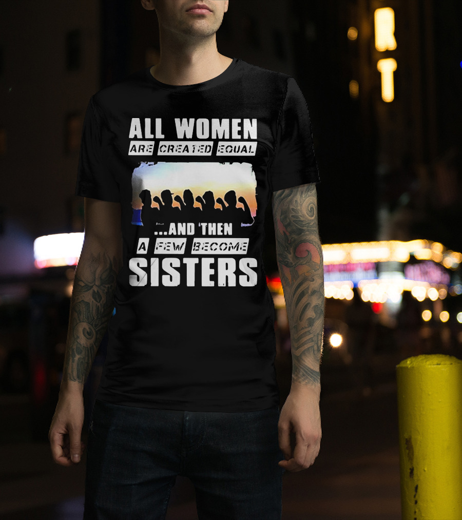 All Women Are Created Equal And Then A Few Become Sisters Fist T-Shirt