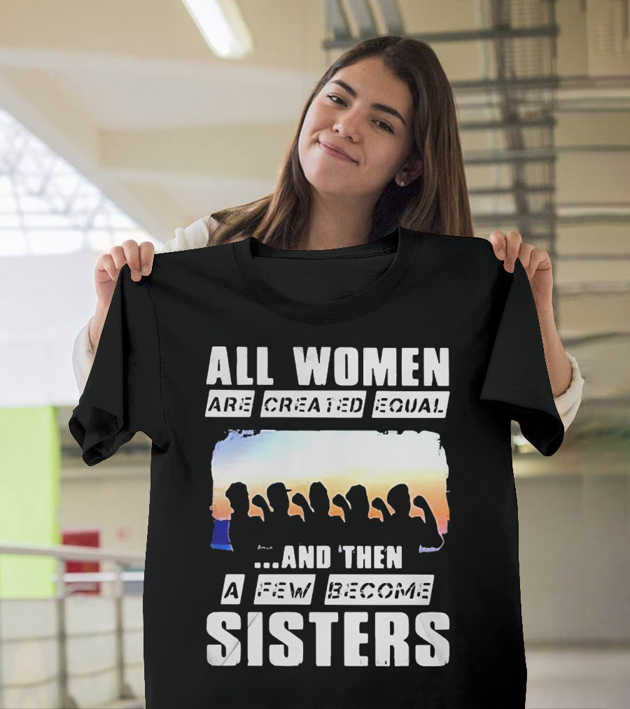 All Women Are Created Equal And Then A Few Become Sisters Fist T-Shirt