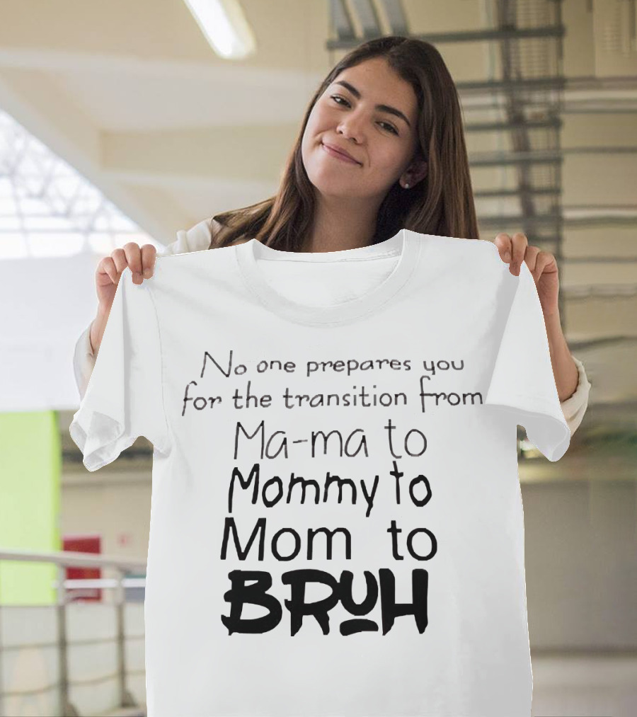No One Prepares You for the Transition from Ma ma to Mommy to Mom to Bruh T-Shirt