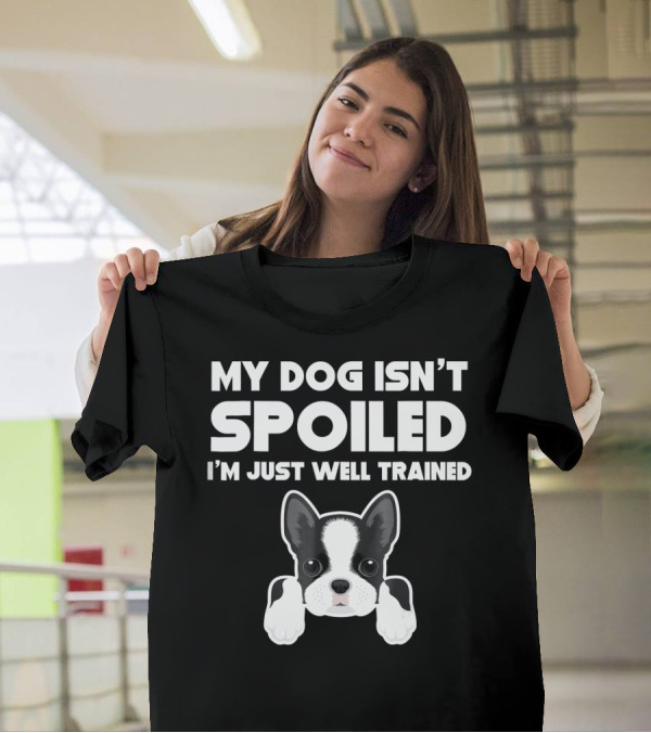 My Dog Isn't Spoiled I'm Just Well Trained Boston Terrier T-Shirt