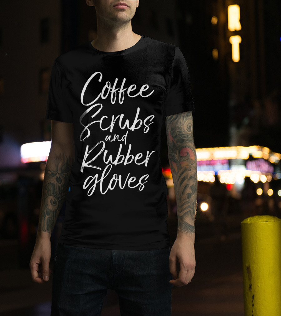 Coffee Scrubs And Rubber Gloves Nurse Humor T-Shirt