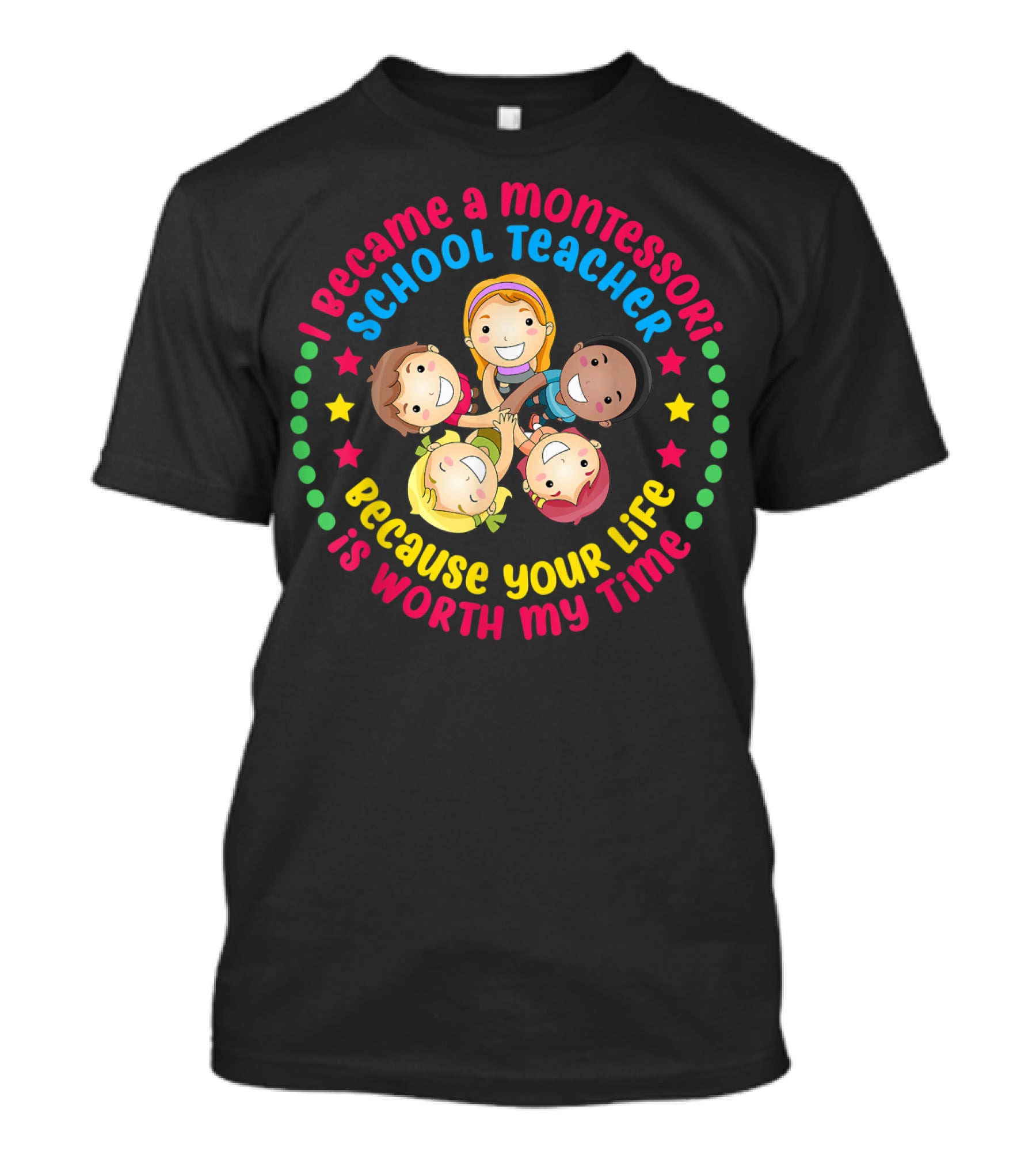 I Became A Montessori School Teacher Because Your Life Is Worth My Time T-Shirt