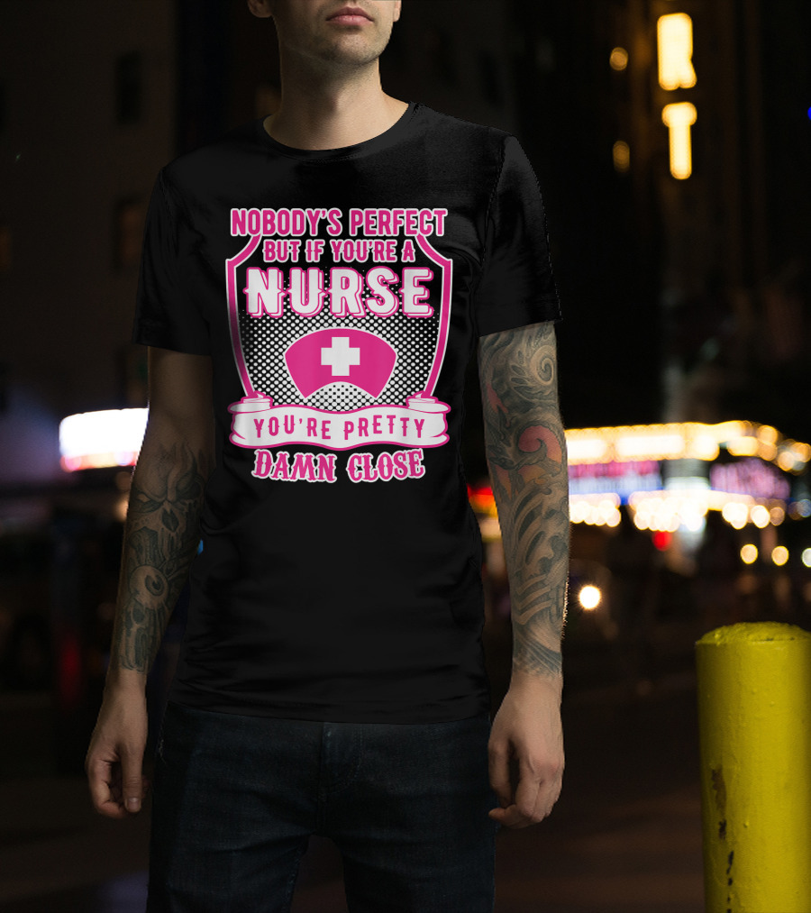 Nobody's Perfect But If You're A Nurse You're Pretty Damn Close T-Shirt