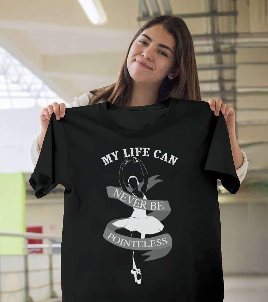 My Life Can Never Be Pointeless Ballerina Dance T-Shirt