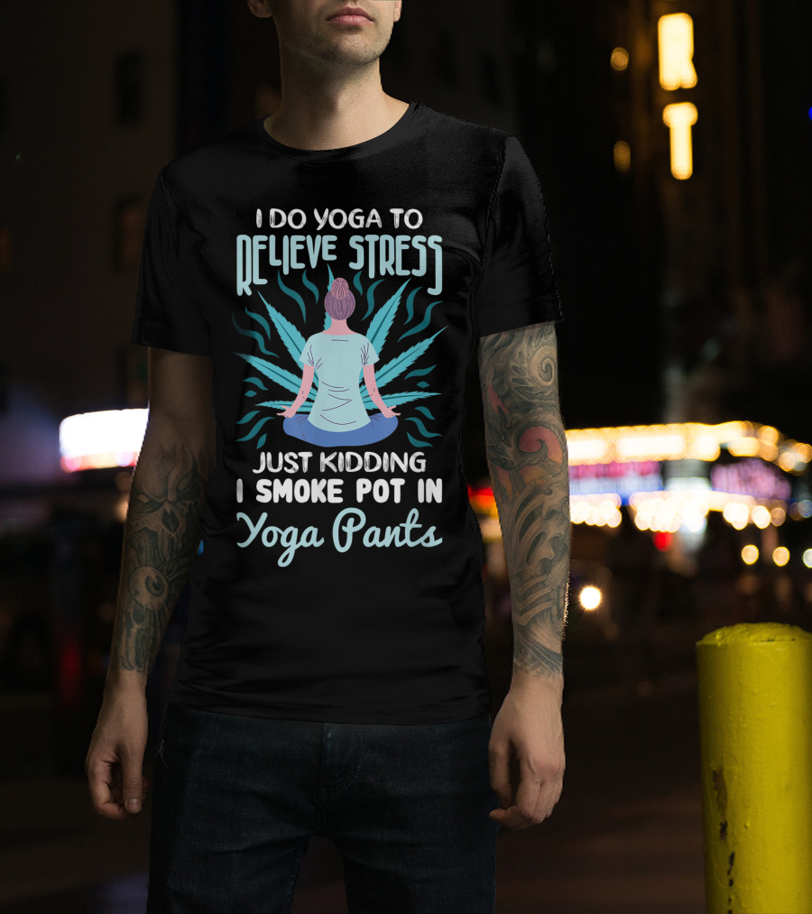 I Do Yoga To Relieve Stress Just Kidding I Smoke Pot In Yoga Pants T-Shirt