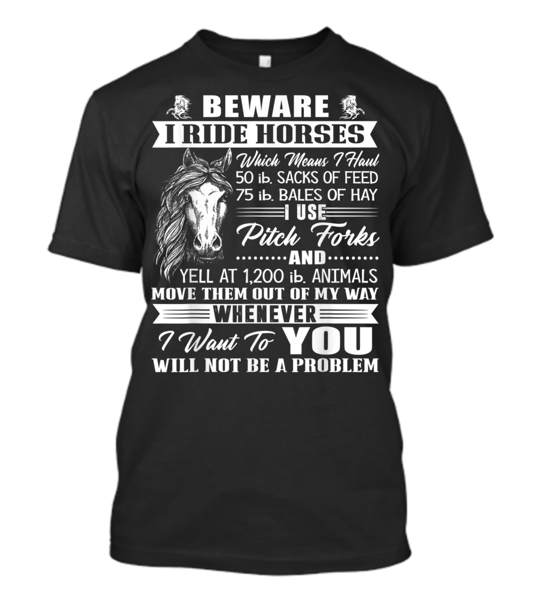 Beware I Ride Horses Haul Sacks Of Feed Bales Of Hay Pitch Forks Yell Animals Move Whenever I Want You Will Not Be A Problem T-Shirt