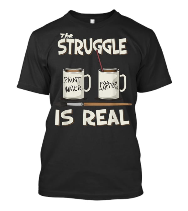 The Struggle Is Real Paint Water Coffee Art Teacher Humor T-Shirt
