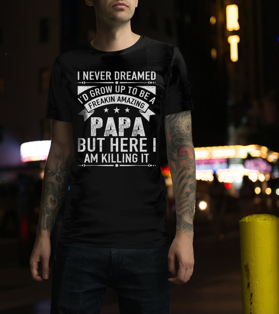 I Never Dreamed I’d Grow Up To Be A Freakin’ Amazing Papa But Here I Am Killing It T-Shirt