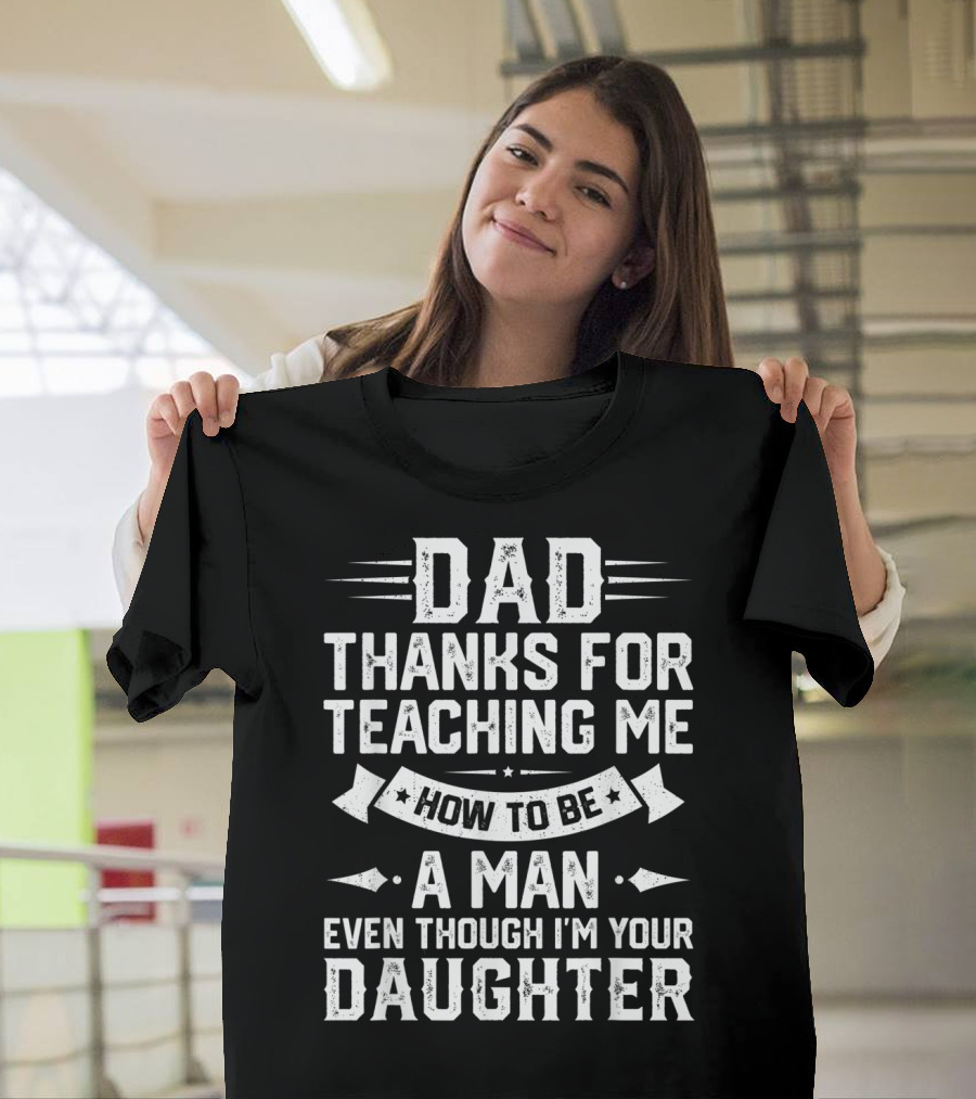 Dad Thanks for Teaching Me How to Be a Man Even Though I'm Your Daughter T-Shirt