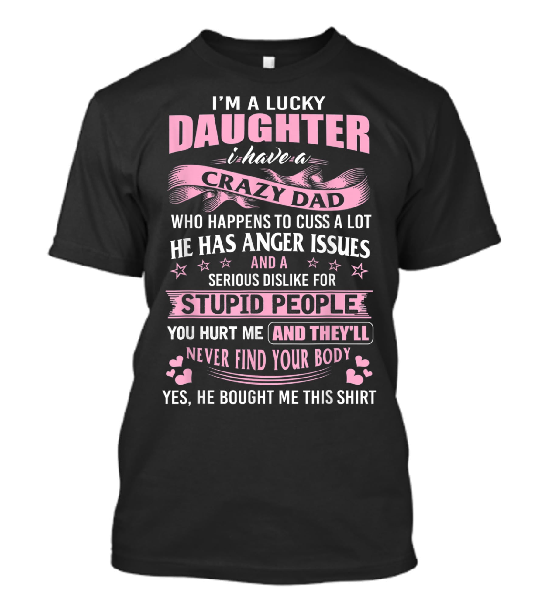I'm A Lucky Daughter I Have A Crazy Dad Who Happens To Cuss A Lot He Has Anger Issues And A Serious Dislike For Stupid People You Hurt Me And They'll Never Find Your Body T-Shirt