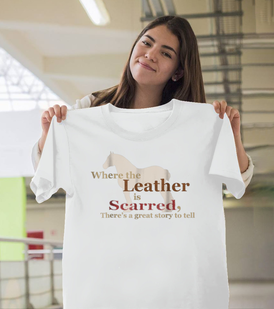 Where The Leather Is Scarred There's A Great Story To Tell T-Shirt