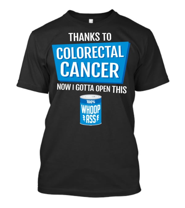 Thanks To Colorectal Cancer Now I Gotta Open This 100% Whoop Ass T-Shirt