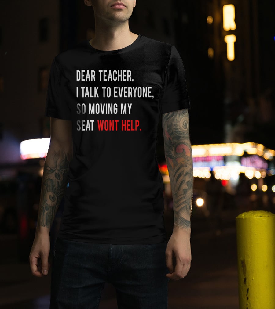 Dear Teacher I Talk To Everyone So Moving My Seat Wont Help T-Shirt