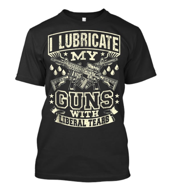 I Lubricate My Guns With Liberal Tears T-Shirt