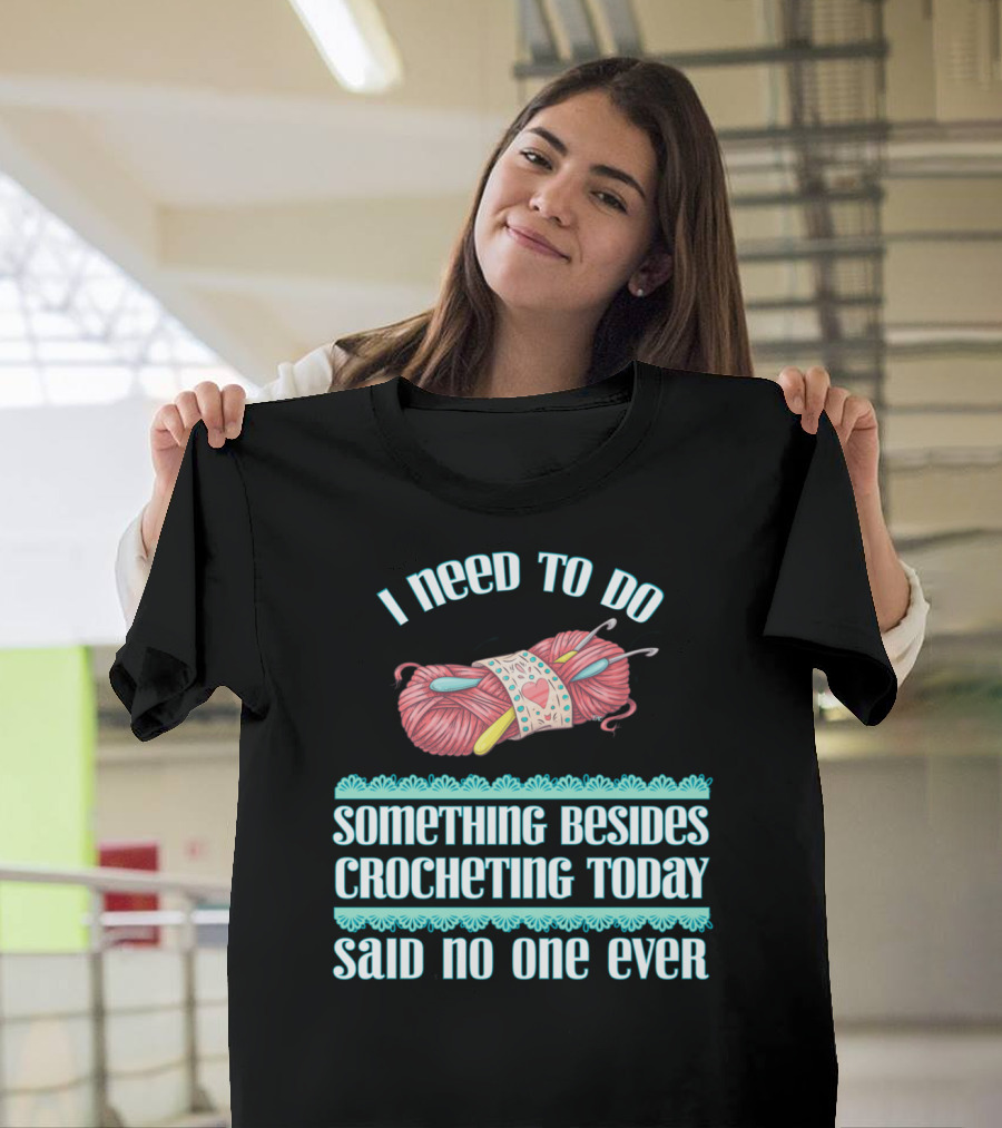 I Need To Do Something Besides Crocheting Today Said No One Ever T-Shirt