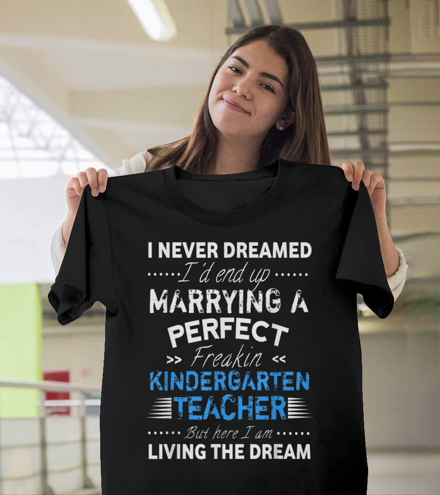 I Never Dreamed I'd End Up Marrying a Perfect Freakin Kindergarten Teacher But Here I Am Living the Dream T-Shirt