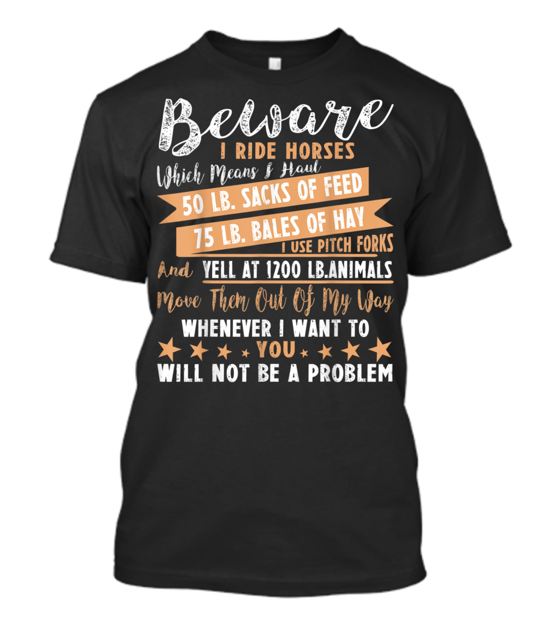 Beware I Ride Horses Which Means Haul Sacks Of Feed Bales Of Hay Yell At Animals Move Them Out Of My Way You Will Not Be A Problem T-Shirt