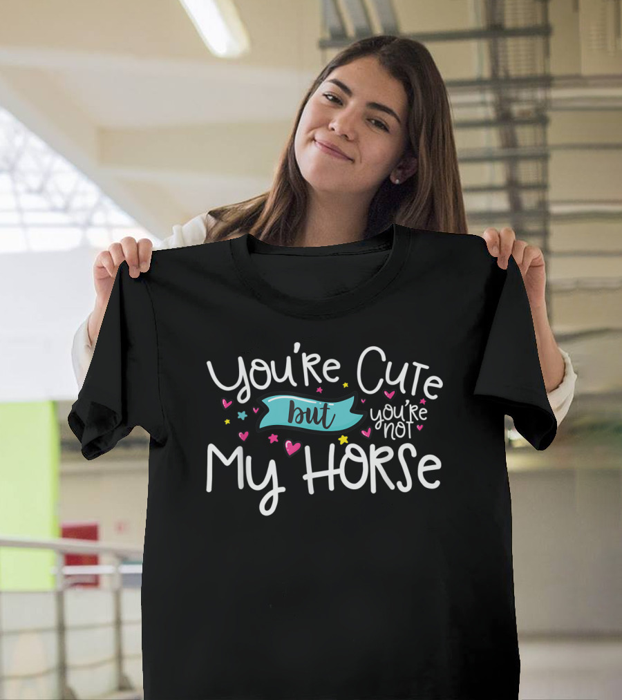 You're Cute But You're Not My Horse With Hearts And Stars T-Shirt