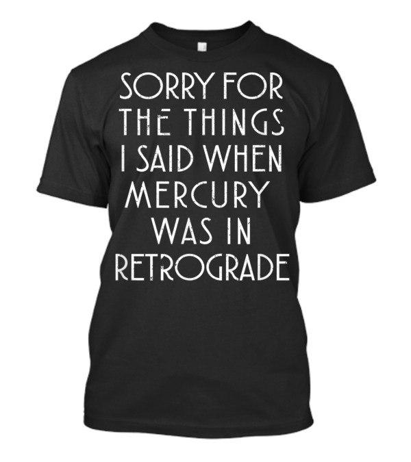 Sorry For The Things I Said When Mercury Was In Retrograde Funny Sarcastic T-Shirt