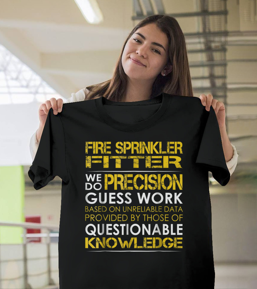 Fire Sprinkler Fitter Precision Guess Work We Do Based on Unreliable Data Questionable Knowledge T-Shirt