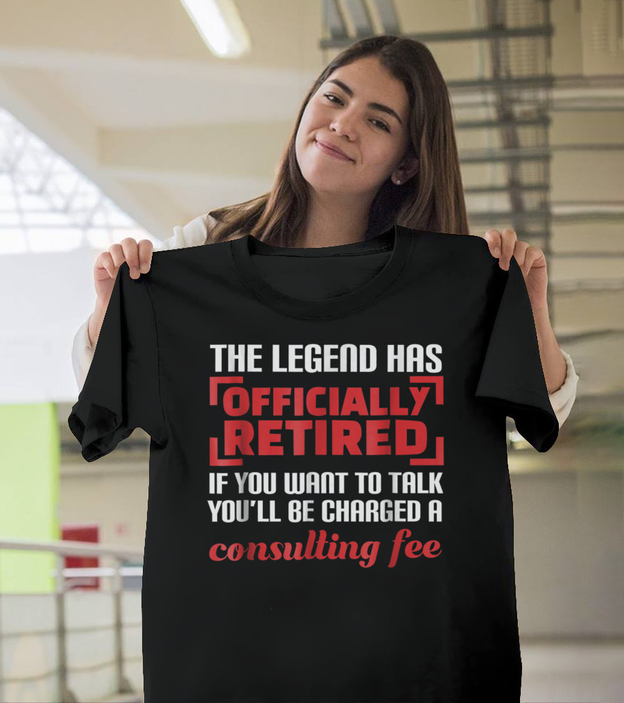 The Legend Has Officially Retired You'll Be Charged a Consulting Fee T-Shirt