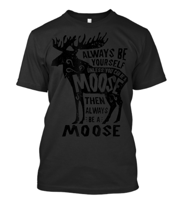 Always Be Yourself Unless You Can Be A Moose Then Always Be A Moose T-Shirt