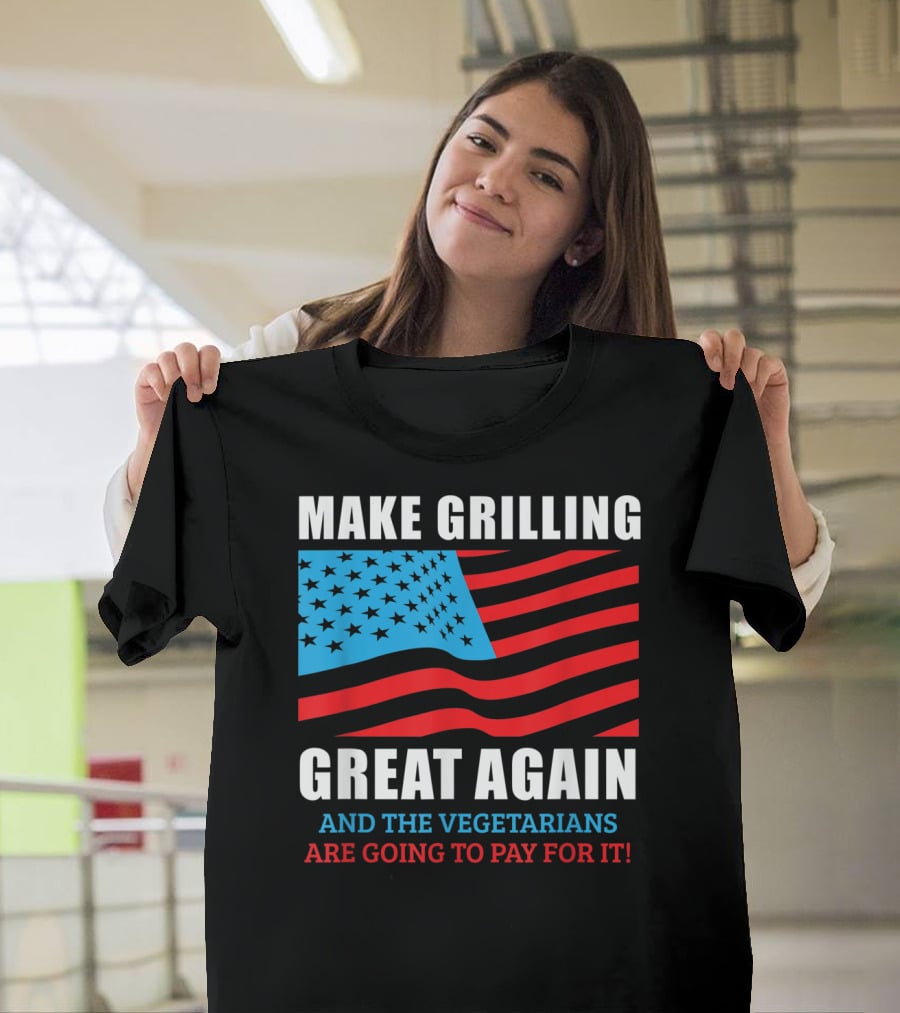 Make Grilling Great Again And The Vegetarians Are Going To Pay For It T-Shirt