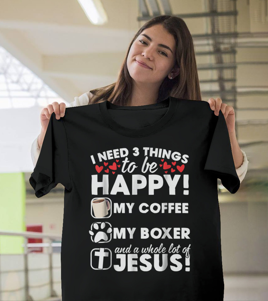 I Need 3 Things To Be Happy My Coffee My Boxer And A Whole Lot Of Jesus T-Shirt