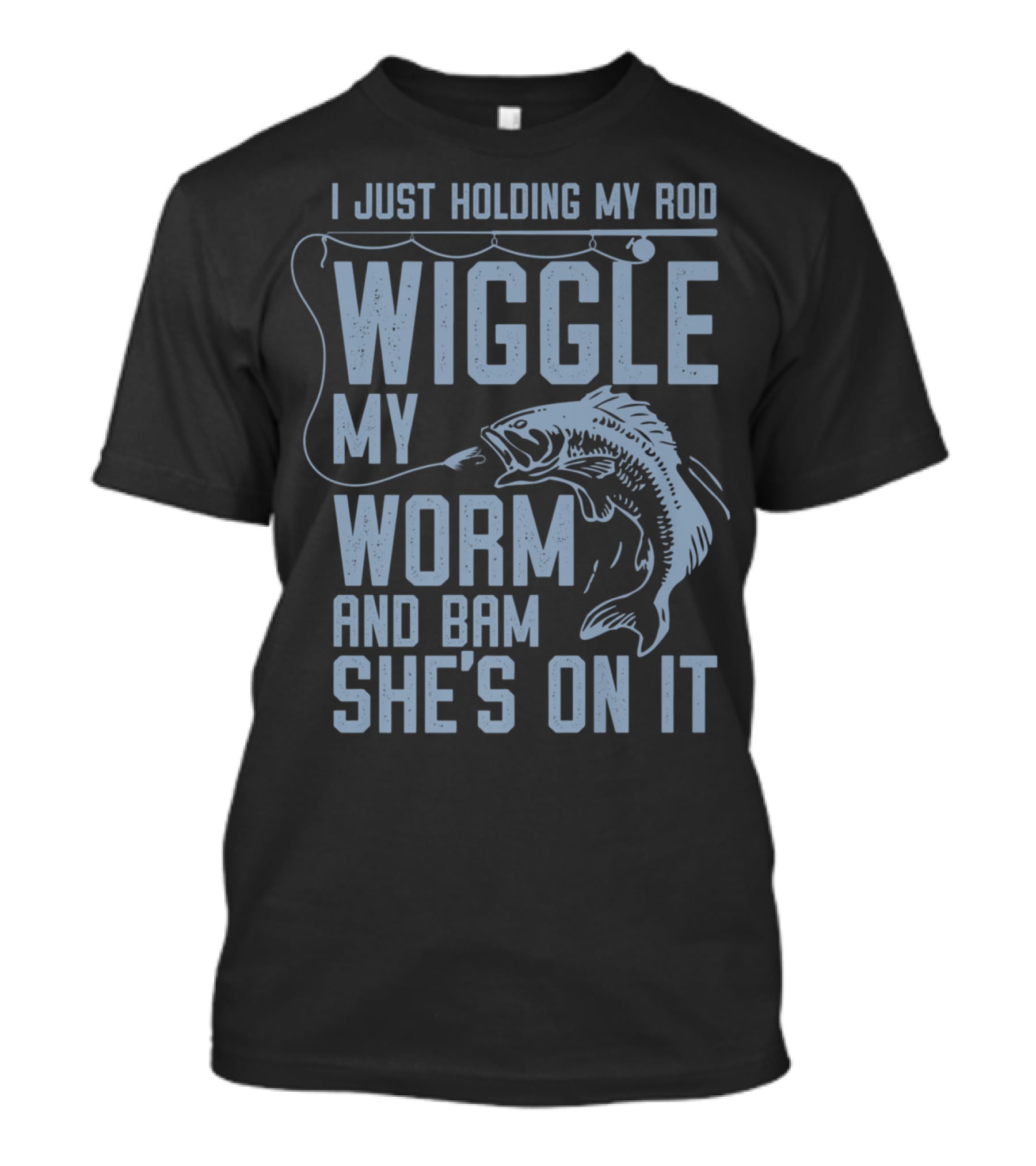 I Just Holding My Rod Wiggle My Worm And Bam She's On It Fishing Lover T-Shirt