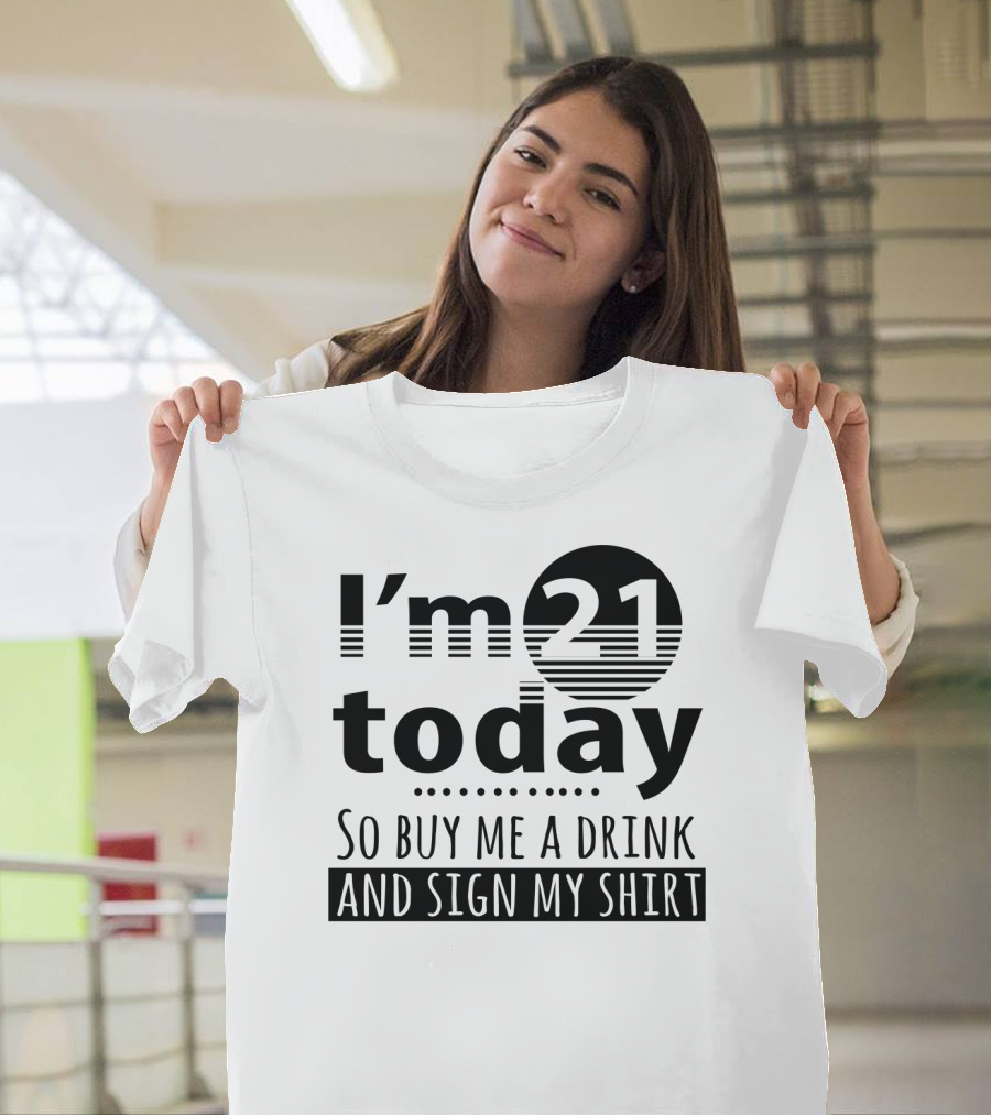 I'm 21 Today So Buy Me a Drink and Sign My T-Shirt