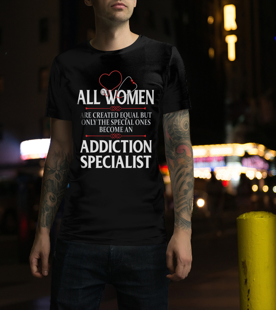 All Women Created Equal Only Special Ones Addiction Specialist T-Shirt