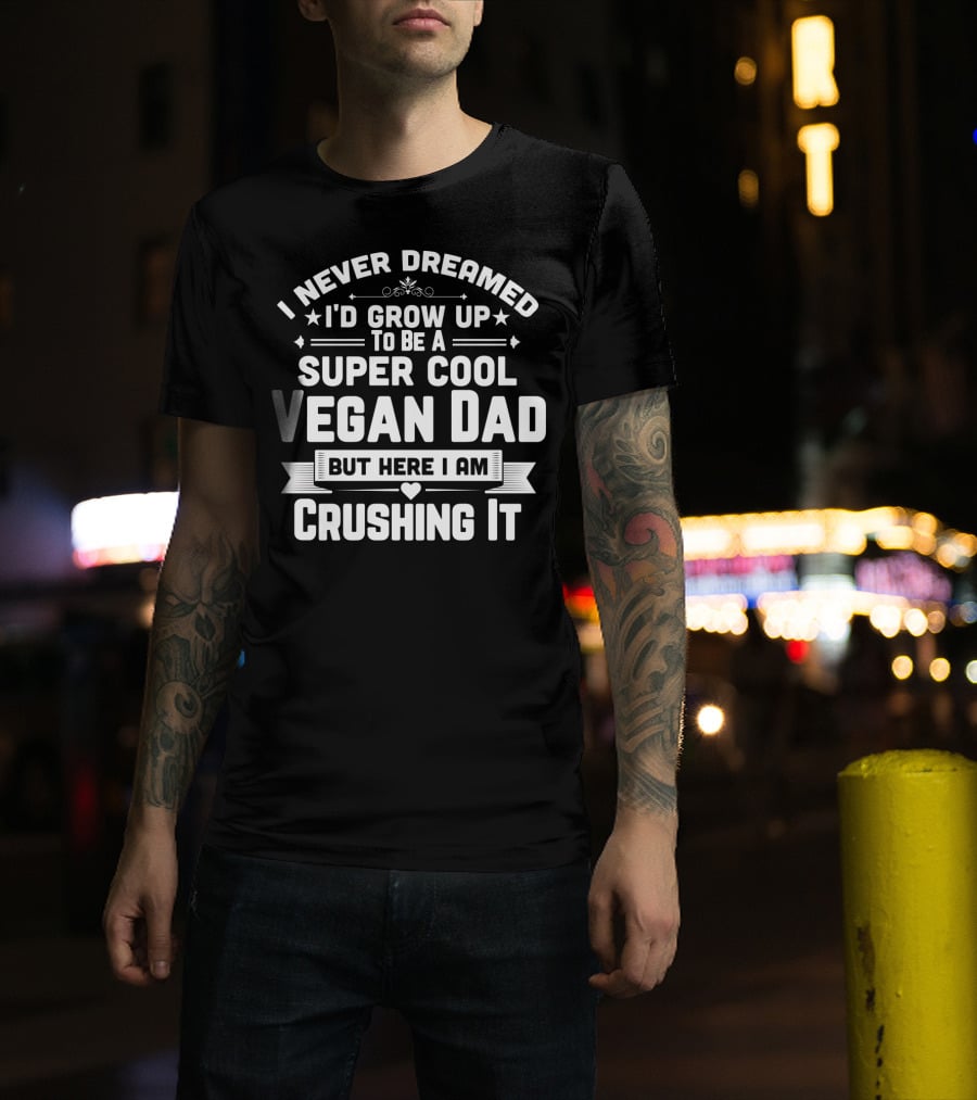 I Never Dreamed I'd Grow Up To Be A Super Cool Vegan Dad But Here I Am Crushing It T-Shirt