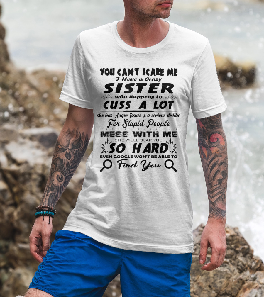 You Can't Scare Me I Have A Crazy Sister Who Happens To Cuss A Lot Anger Issues Mess With Me So Hard Even Google Won't Be Able To Find You T-Shirt
