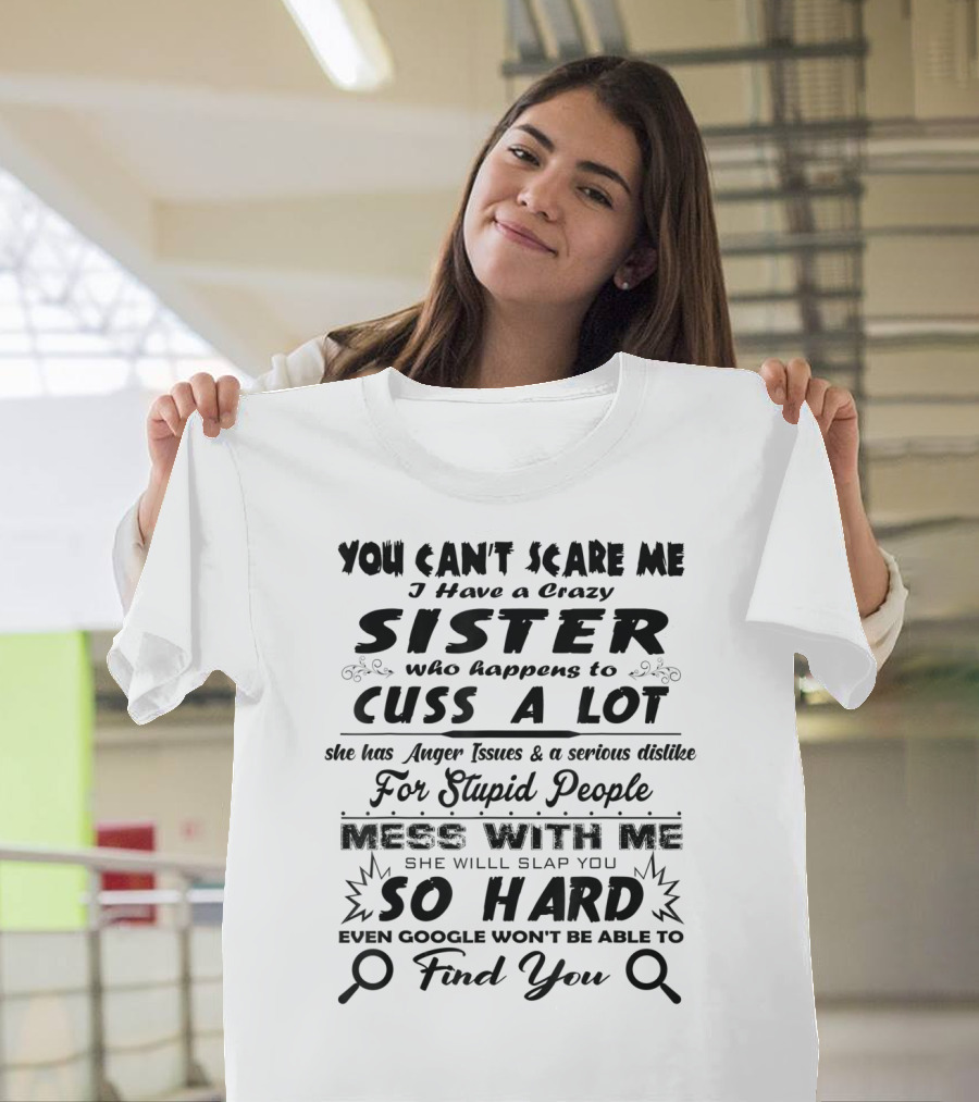 You Can't Scare Me I Have A Crazy Sister Who Happens To Cuss A Lot Anger Issues Mess With Me So Hard Even Google Won't Be Able To Find You T-Shirt