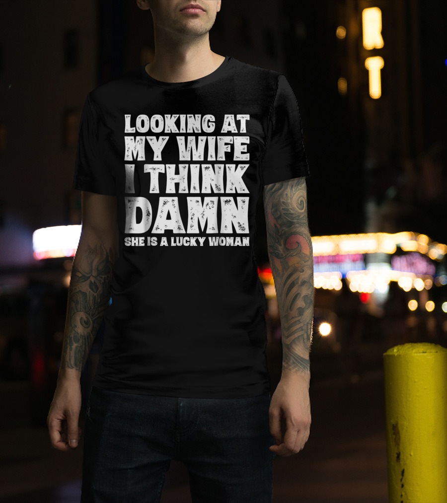 Looking At My Wife I Think Damn She Is A Lucky Woman Mens Funny Dad Joke Quote For Husband T-Shirt