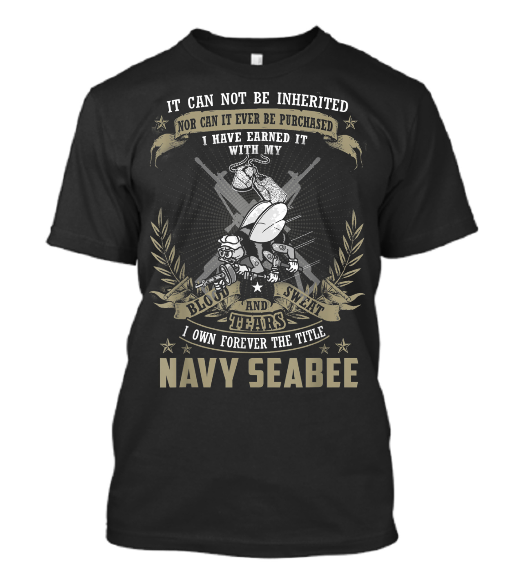 Mens Navy Seabee It Can Not Be Inherited Nor Can It Ever Be Purchased I Have Earned It With My Blood Sweat And Tears I Own Forever The Title T-Shirt